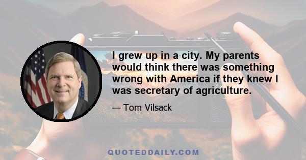 I grew up in a city. My parents would think there was something wrong with America if they knew I was secretary of agriculture.