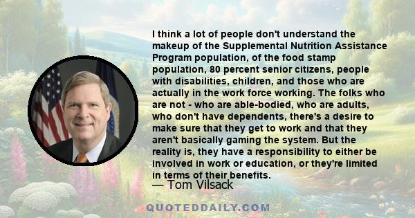 I think a lot of people don't understand the makeup of the Supplemental Nutrition Assistance Program population, of the food stamp population, 80 percent senior citizens, people with disabilities, children, and those