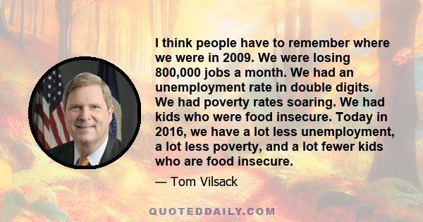 I think people have to remember where we were in 2009. We were losing 800,000 jobs a month. We had an unemployment rate in double digits. We had poverty rates soaring. We had kids who were food insecure. Today in 2016,