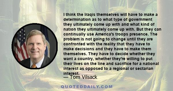 I think the Iraqis themselves will have to make a determination as to what type of government they ultimately come up with and what kind of nation they ultimately come up with. But they can continually use America's