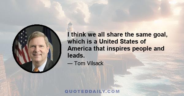 I think we all share the same goal, which is a United States of America that inspires people and leads.