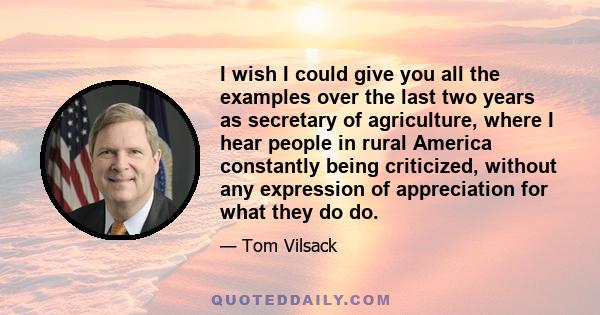 I wish I could give you all the examples over the last two years as secretary of agriculture, where I hear people in rural America constantly being criticized, without any expression of appreciation for what they do do.