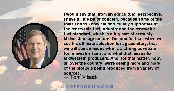 I would say that, from an agricultural perspective, I have a little bit of concern, because some of the folks I don't know are particularly supportive of the renewable fuel industry and the renewable fuel standard,