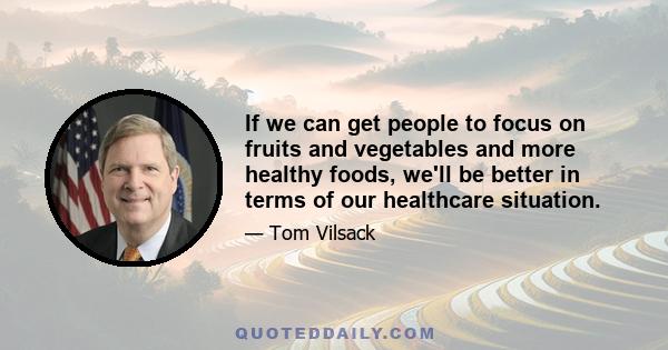 If we can get people to focus on fruits and vegetables and more healthy foods, we'll be better in terms of our healthcare situation.