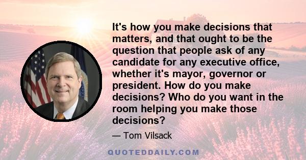 It's how you make decisions that matters, and that ought to be the question that people ask of any candidate for any executive office, whether it's mayor, governor or president. How do you make decisions? Who do you