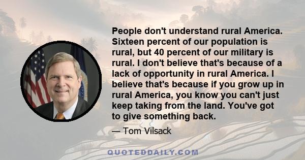 People don't understand rural America. Sixteen percent of our population is rural, but 40 percent of our military is rural. I don't believe that's because of a lack of opportunity in rural America. I believe that's