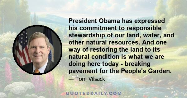 President Obama has expressed his commitment to responsible stewardship of our land, water, and other natural resources. And one way of restoring the land to its natural condition is what we are doing here today -