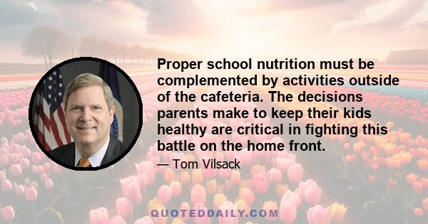 Proper school nutrition must be complemented by activities outside of the cafeteria. The decisions parents make to keep their kids healthy are critical in fighting this battle on the home front.