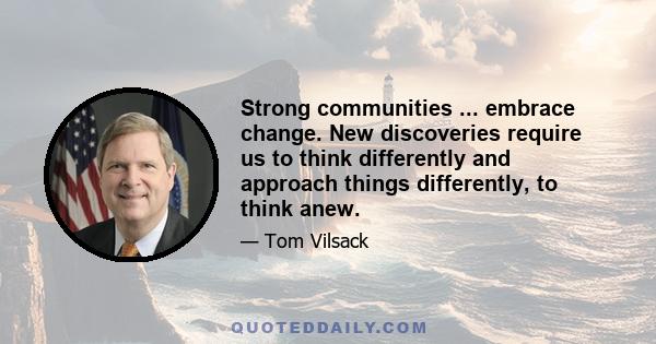 Strong communities ... embrace change. New discoveries require us to think differently and approach things differently, to think anew.