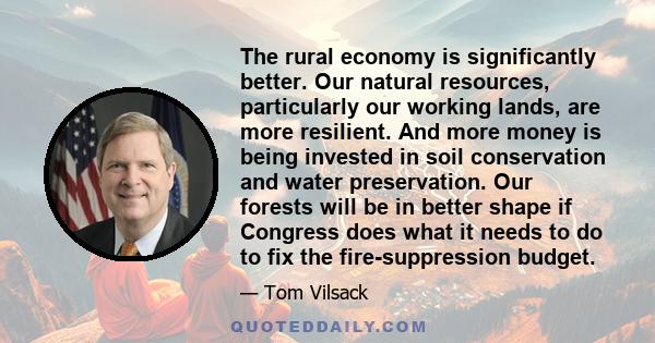 The rural economy is significantly better. Our natural resources, particularly our working lands, are more resilient. And more money is being invested in soil conservation and water preservation. Our forests will be in