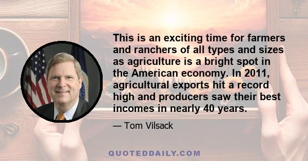 This is an exciting time for farmers and ranchers of all types and sizes as agriculture is a bright spot in the American economy. In 2011, agricultural exports hit a record high and producers saw their best incomes in