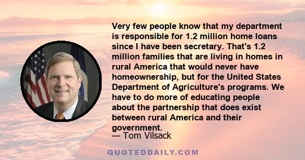 Very few people know that my department is responsible for 1.2 million home loans since I have been secretary. That's 1.2 million families that are living in homes in rural America that would never have homeownership,