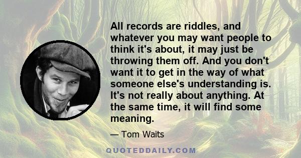 All records are riddles, and whatever you may want people to think it's about, it may just be throwing them off. And you don't want it to get in the way of what someone else's understanding is. It's not really about