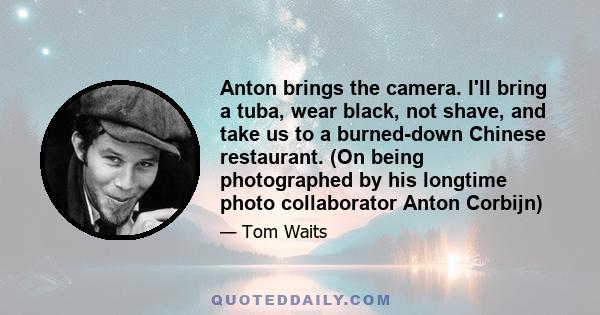 Anton brings the camera. I'll bring a tuba, wear black, not shave, and take us to a burned-down Chinese restaurant. (On being photographed by his longtime photo collaborator Anton Corbijn)