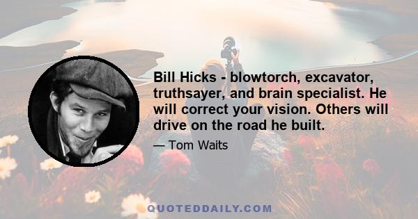 Bill Hicks - blowtorch, excavator, truthsayer, and brain specialist. He will correct your vision. Others will drive on the road he built.