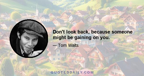 Don't look back, because someone might be gaining on you.