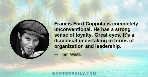 Francis Ford Coppola is completely unconventional. He has a strong sense of loyalty. Great eyes. It's a diabolical undertaking in terms of organization and leadership.