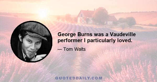 George Burns was a Vaudeville performer I particularly loved.