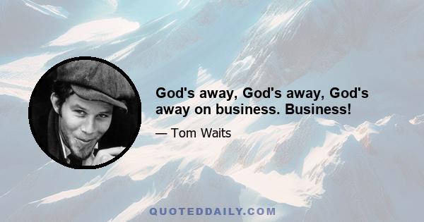 God's away, God's away, God's away on business. Business!