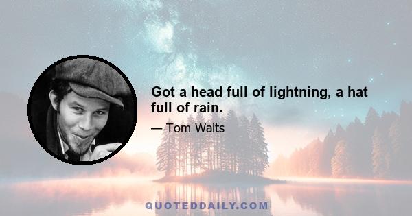 Got a head full of lightning, a hat full of rain.