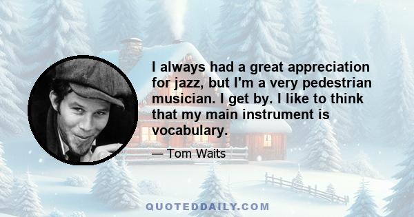 I always had a great appreciation for jazz, but I'm a very pedestrian musician. I get by. I like to think that my main instrument is vocabulary.