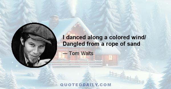 I danced along a colored wind/ Dangled from a rope of sand