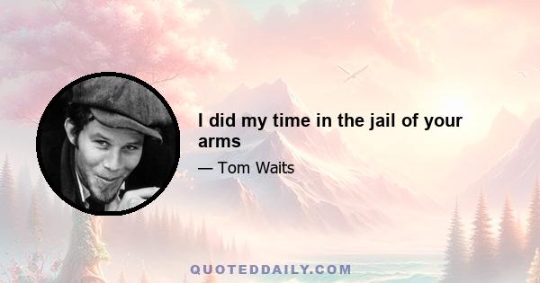 I did my time in the jail of your arms