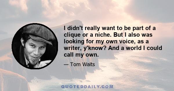 I didn't really want to be part of a clique or a niche. But I also was looking for my own voice, as a writer, y'know? And a world I could call my own.