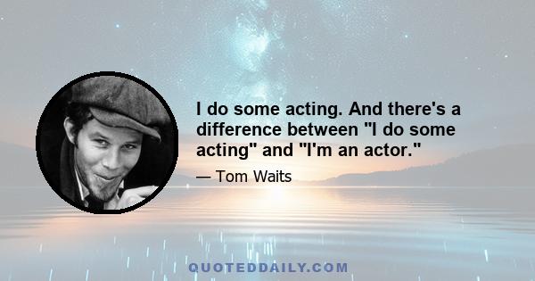 I do some acting. And there's a difference between I do some acting and I'm an actor.