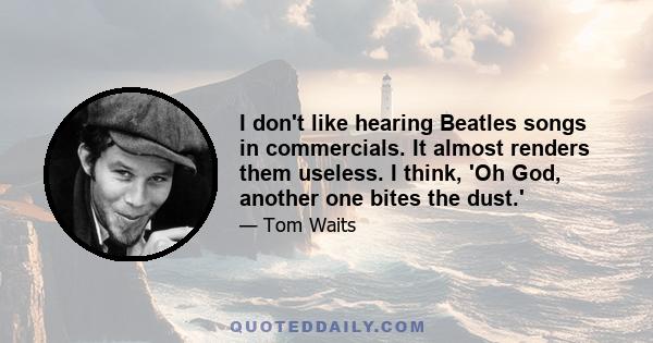 I don't like hearing Beatles songs in commercials. It almost renders them useless. I think, 'Oh God, another one bites the dust.'