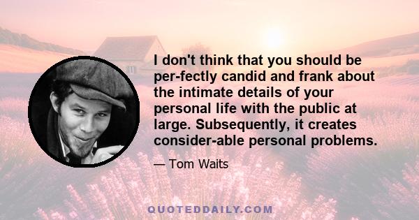 I don't think that you should be per­fectly candid and frank about the intimate details of your personal life with the public at large. Subsequently, it creates consider­able personal problems.