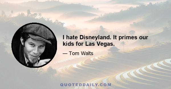 I hate Disneyland. It primes our kids for Las Vegas.