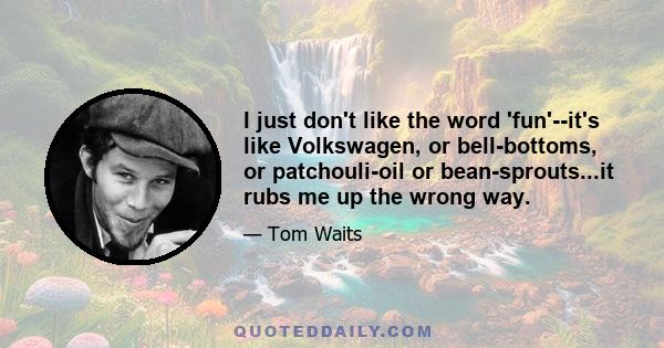 I just don't like the word 'fun'--it's like Volkswagen, or bell-bottoms, or patchouli-oil or bean-sprouts...it rubs me up the wrong way.