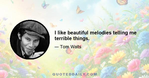 I like beautiful melodies telling me terrible things.