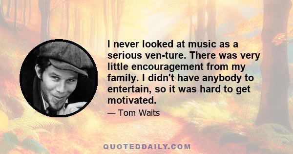 I never looked at music as a serious ven­ture. There was very little encouragement from my family. I didn't have anybody to entertain, so it was hard to get motivated.