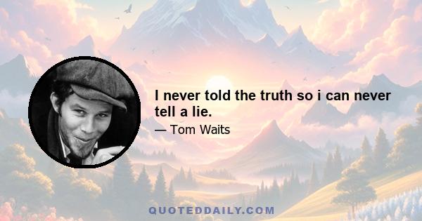 I never told the truth so i can never tell a lie.