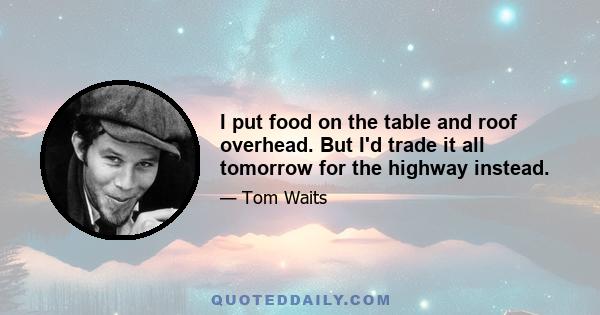 I put food on the table and roof overhead. But I'd trade it all tomorrow for the highway instead.