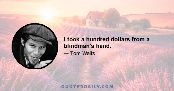 I took a hundred dollars from a blindman's hand.