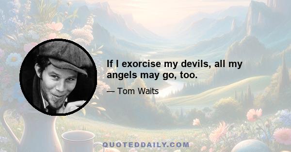 If I exorcise my devils, all my angels may go, too.