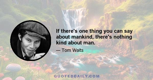 If there's one thing you can say about mankind, there's nothing kind about man.