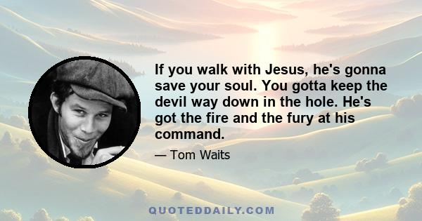 If you walk with Jesus, he's gonna save your soul. You gotta keep the devil way down in the hole. He's got the fire and the fury at his command.