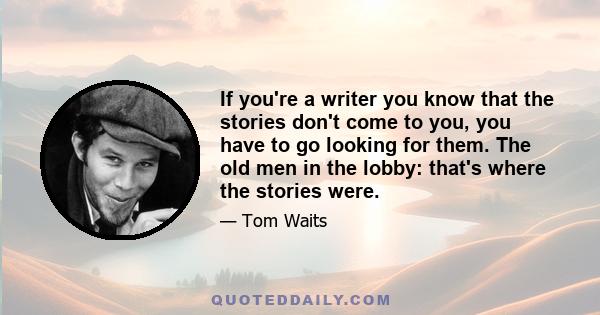 If you're a writer you know that the stories don't come to you, you have to go looking for them. The old men in the lobby: that's where the stories were.