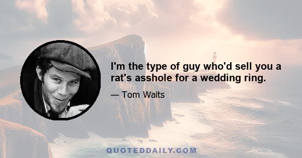 I'm the type of guy who'd sell you a rat's asshole for a wedding ring.