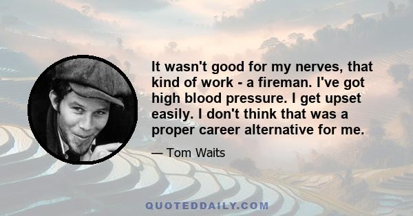 It wasn't good for my nerves, that kind of work - a fireman. I've got high blood pressure. I get upset easily. I don't think that was a proper career alternative for me.