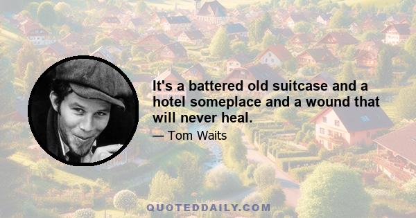 It's a battered old suitcase and a hotel someplace and a wound that will never heal.