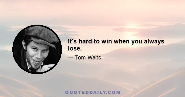 It's hard to win when you always lose.