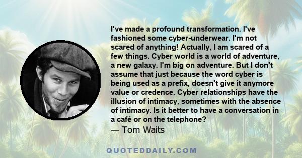 I've made a profound transformation. I've fashioned some cyber-underwear. I'm not scared of anything! Actually, I am scared of a few things. Cyber world is a world of adventure, a new galaxy. I'm big on adventure. But I 