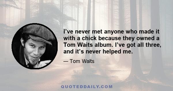 I’ve never met anyone who made it with a chick because they owned a Tom Waits album. I’ve got all three, and it’s never helped me.