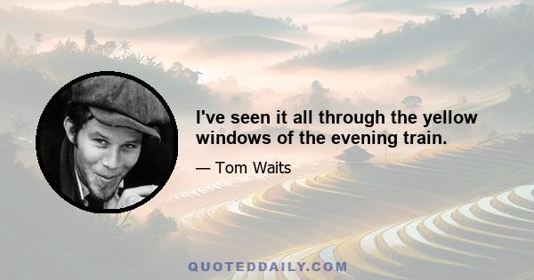 I've seen it all through the yellow windows of the evening train.