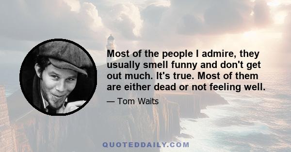 Most of the people I admire, they usually smell funny and don't get out much. It's true. Most of them are either dead or not feeling well.